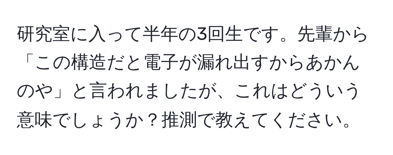 研究室に入って半年の3回生です。先輩から「この構造だと電子が漏れ出すからあかんのや」と言われましたが、これはどういう意味でしょうか？推測で教えてください。