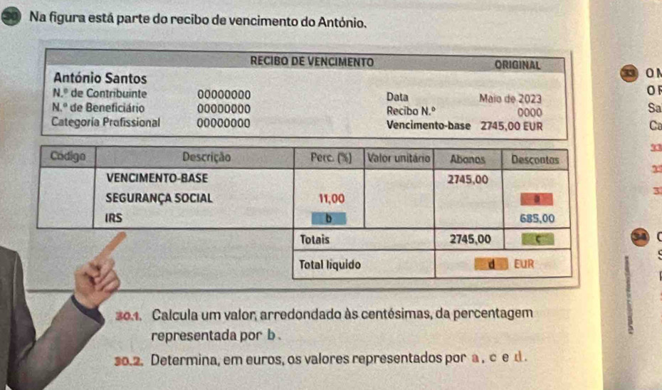 Na figura está parte do recibo de vencimento do António.
O N
OF
Sa
Ca
93
3
a
30.1. Calcula um valor, arredondado às centésimas, da percentagem
representada por b .
30.2. Determina, em euros, os valores representados por a , c e