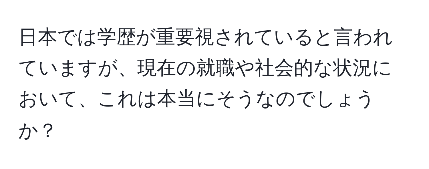 日本では学歴が重要視されていると言われていますが、現在の就職や社会的な状況において、これは本当にそうなのでしょうか？