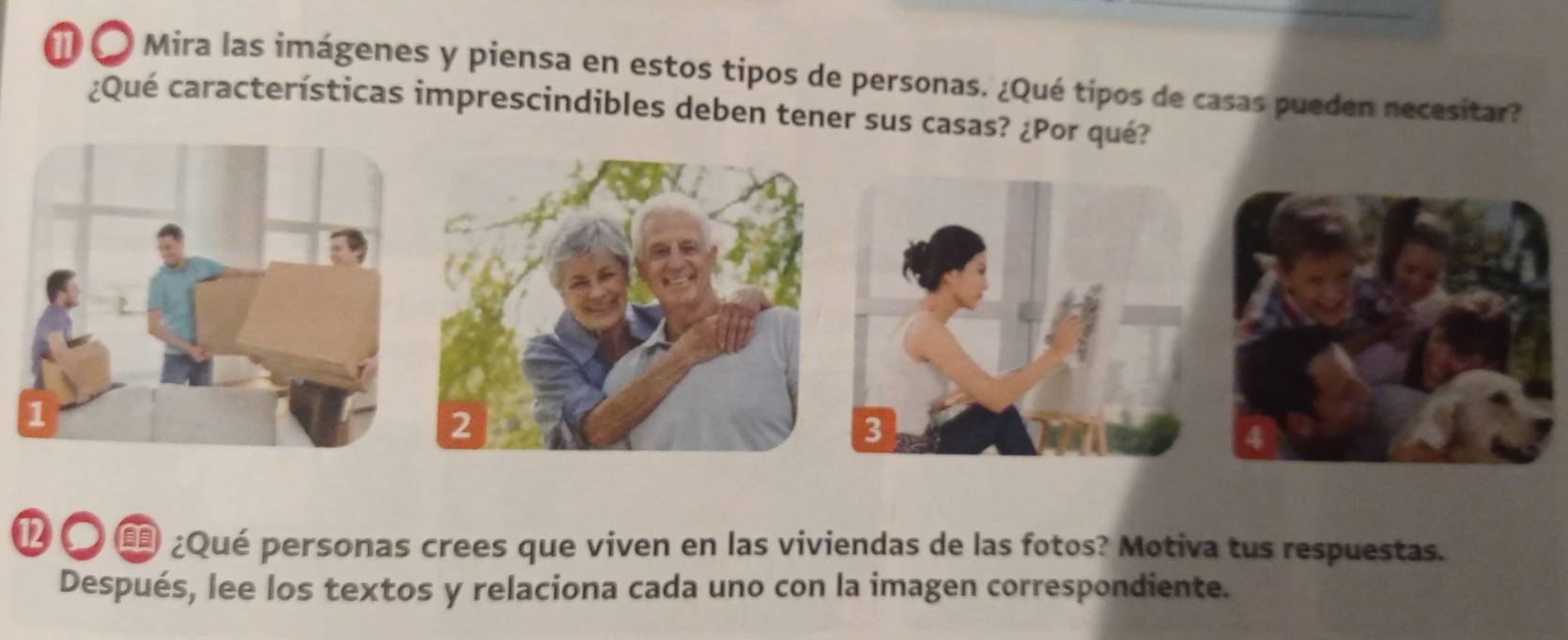 # O Mira las imágenes y piensa en estos tipos de personas. ¿Qué tipos de casas pueden necesitar? 
¿Qué características imprescindibles deben tener sus casas? ¿Por 
⑫ 〇 ¿Qué personas crees que viven en las viviendas de las fotos? Motiva tus respuestas. 
Después, lee los textos y relaciona cada uno con la imagen correspondiente.