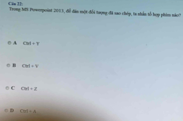 Trong MS Powerpoint 2013, để dán một đối tượng đã sao chép, ta nhấn tổ hợp phím nào?
A Ctrl+Y
B Ctrl+V
C Ctrl+Z
D Ctrl+A