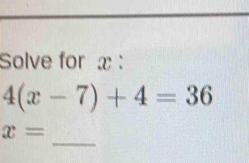 Solve for x :
4(x-7)+4=36
_
x=