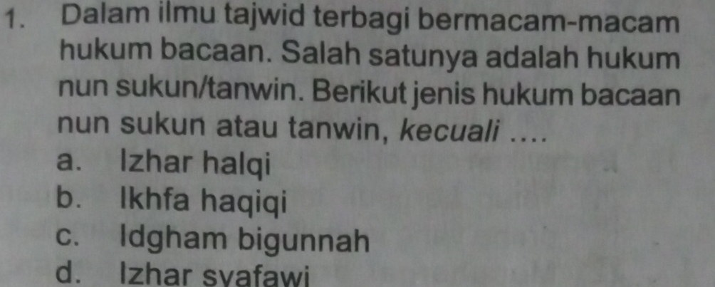 Dalam ilmu tajwid terbagi bermacam-macam
hukum bacaan. Salah satunya adalah hukum
nun sukun/tanwin. Berikut jenis hukum bacaan
nun sukun atau tanwin, kecuali ....
a. Izhar halqi
b. Ikhfa haqiqi
c. Idgham bigunnah
d. Izhar svafawi