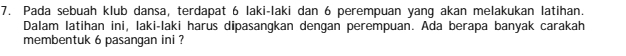 Pada sebuah klub dansa, terdapat 6 laki-laki dan 6 perempuan yang akan melakukan latihan. 
Dalam latihan ini, laki-laki harus dipasangkan dengan perempuan. Ada berapa banyak carakah 
membentuk 6 pasangan ini ?