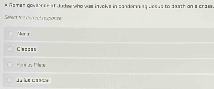 A Roman governor of Judea who was involve in condemning Jesus to death on a cross.
Select the correct response:
Nero
Cleopas
Pontius Pilate
Julius Caesar