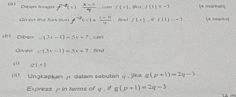 Diben lungsi f^(-2)(1) (x-8)/9 .cnri r(x) 、 jika /(1)=-7 [4 markah] 
Given the function f^(-2)(1)= (1-R)/1)  、 l f(x), if/(1)=-7 [4 marks) 
(b) Diben x(3x-1)=5x+7. cari 
Given ≤slant (3x-1)=5x+7 find 
(1) g(x)
(ii) Ungkapkan ρ dalam sebutan q , jika g(p+1)=2q-3. 
Express p in terms of q , if g(p+1)=2q-3
A m