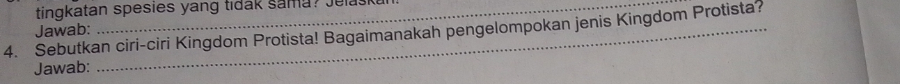 tingkatan spesies yang tidak sama? Julas 
Jawab: 
4. Sebutkan ciri-ciri Kingdom Protista! Bagaimanakah pengelompokan jenis Kingdom Protista? 
Jawab: