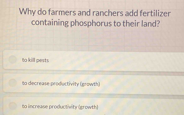 Why do farmers and ranchers add fertilizer
containing phosphorus to their land?
to kill pests
to decrease productivity (growth)
to increase productivity (growth)