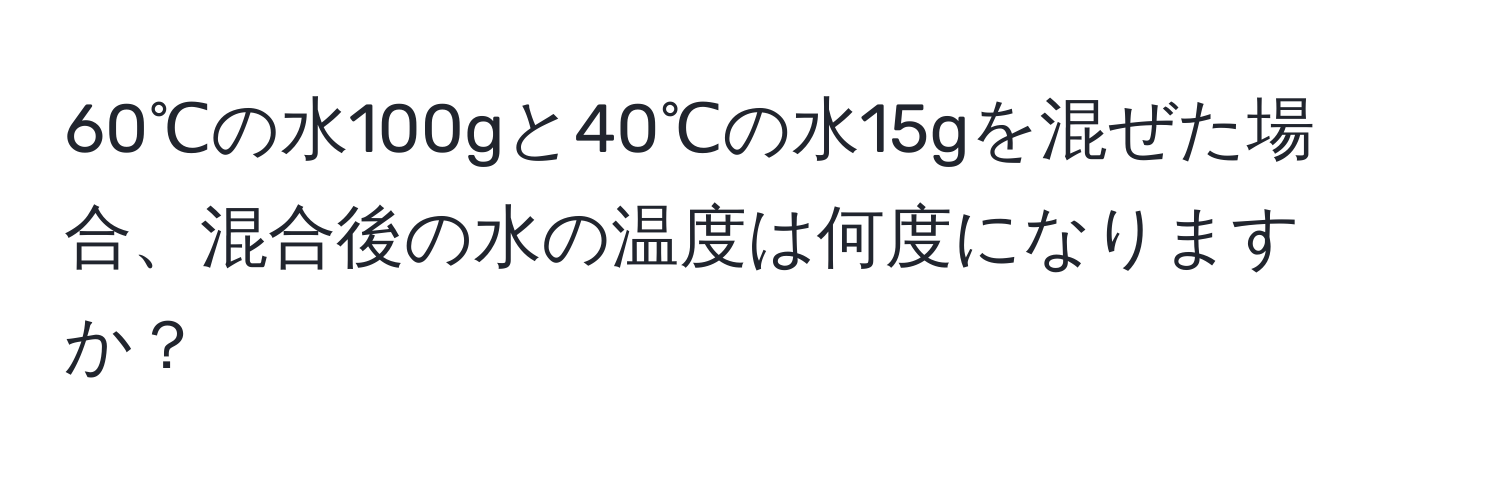 60℃の水100gと40℃の水15gを混ぜた場合、混合後の水の温度は何度になりますか？