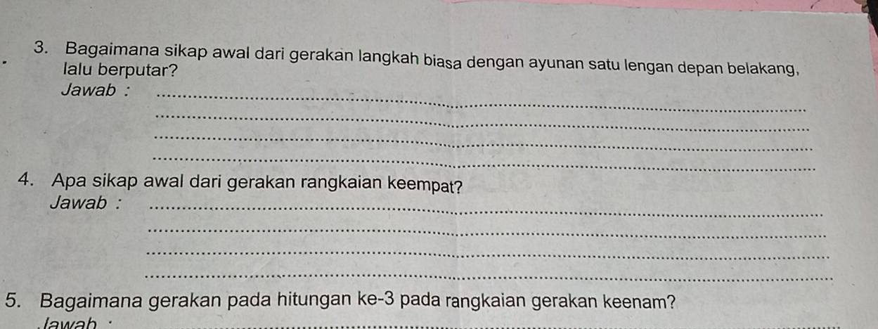 Bagaimana sikap awal dari gerakan langkah biasa dengan ayunan satu lengan depan belakang, 
lalu berputar? 
Jawab :_ 
_ 
_ 
_ 
4. Apa sikap awal dari gerakan rangkaian keempat? 
Jawab :_ 
_ 
_ 
_ 
5. Bagaimana gerakan pada hitungan ke- 3 pada rangkaian gerakan keenam? 
Jawab 
_