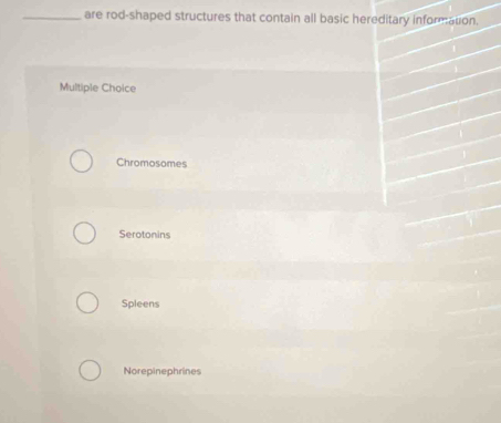 are rod-shaped structures that contain all basic hereditary information.
Multiple Choice
Chromosomes
Serotonins
Spleens
Norepinephrines