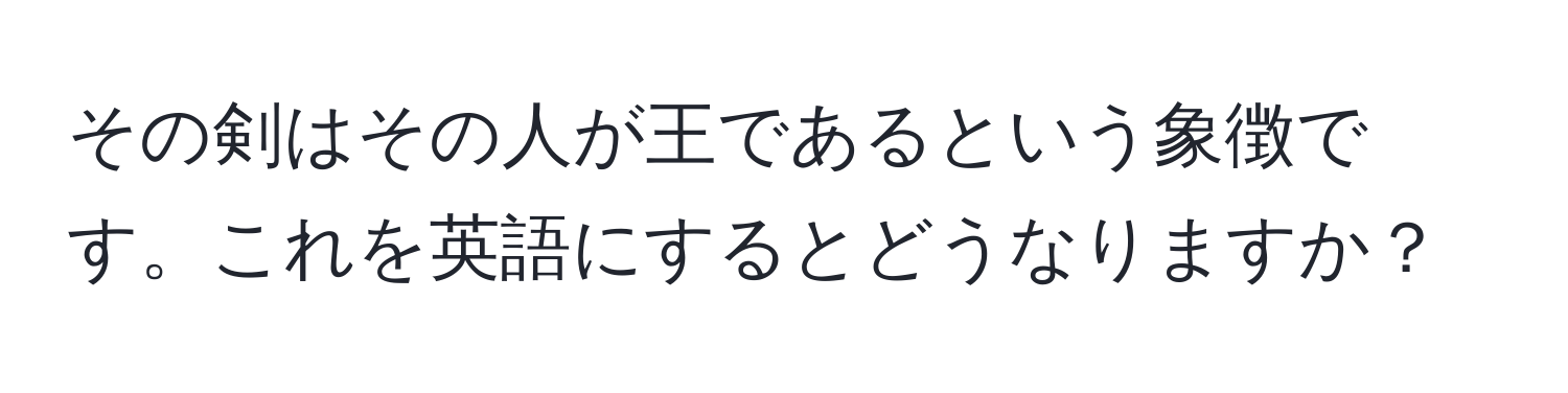 その剣はその人が王であるという象徴です。これを英語にするとどうなりますか？