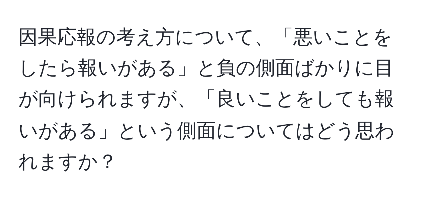 因果応報の考え方について、「悪いことをしたら報いがある」と負の側面ばかりに目が向けられますが、「良いことをしても報いがある」という側面についてはどう思われますか？