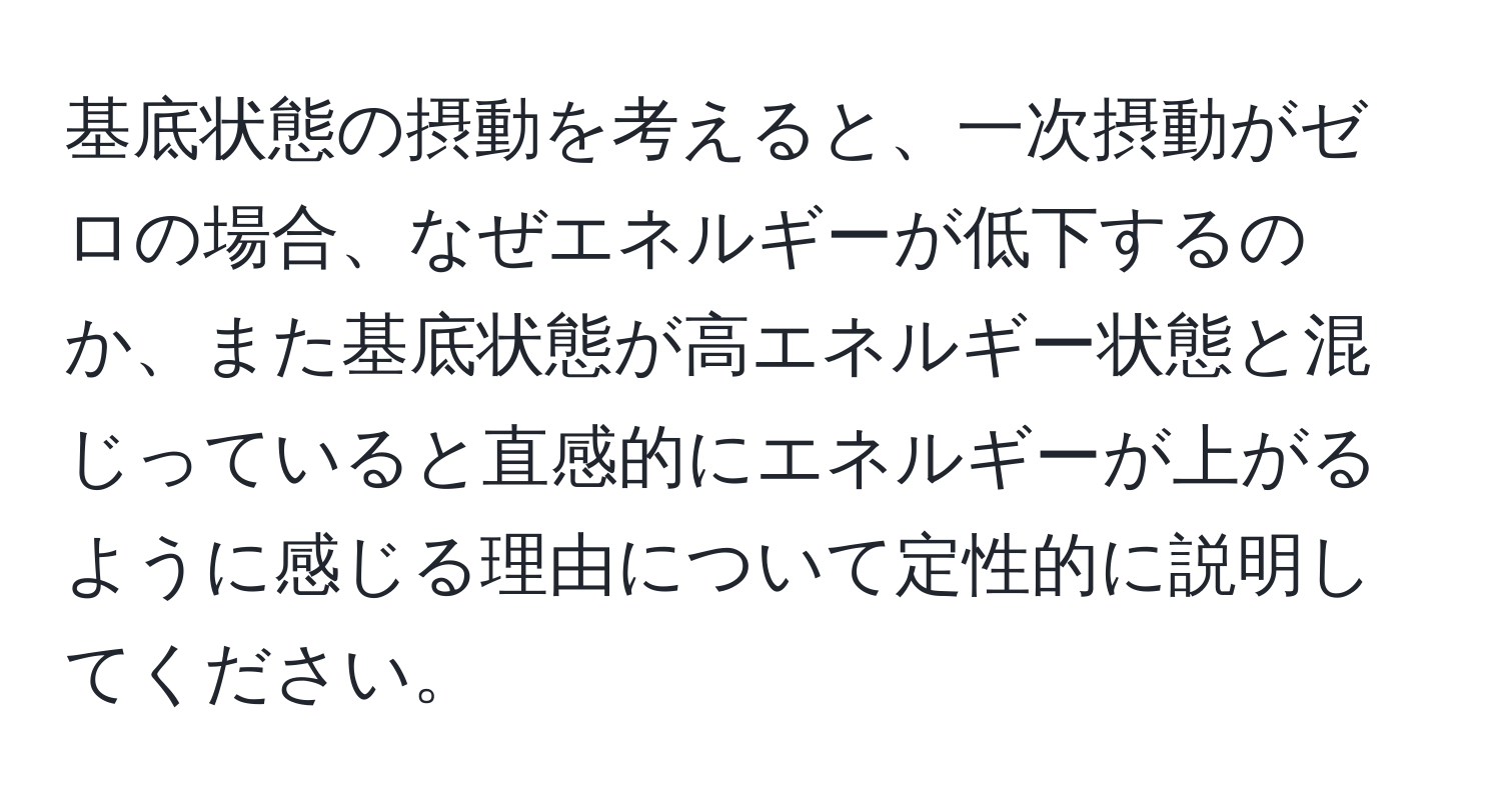 基底状態の摂動を考えると、一次摂動がゼロの場合、なぜエネルギーが低下するのか、また基底状態が高エネルギー状態と混じっていると直感的にエネルギーが上がるように感じる理由について定性的に説明してください。