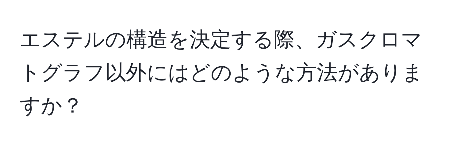 エステルの構造を決定する際、ガスクロマトグラフ以外にはどのような方法がありますか？