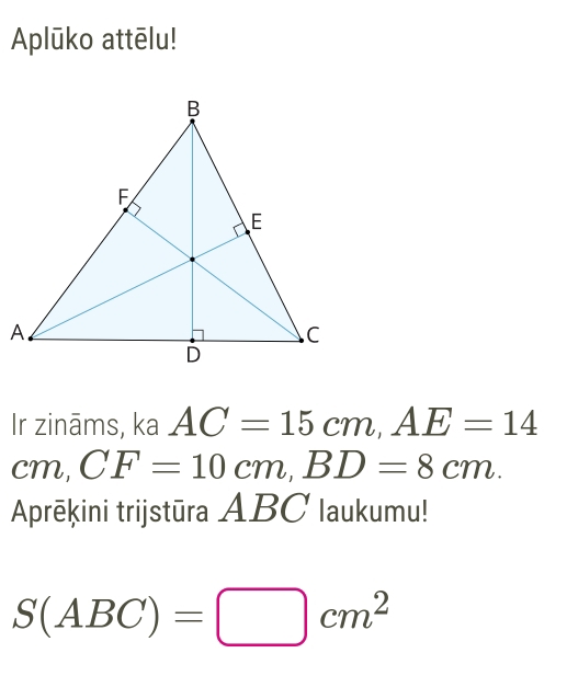 Aplūko attēlu! 
Ir zināms, ka AC=15cm, AE=14
cm, CF=10cm, BD=8cm. 
Aprēķini trijstūra ABC Iaukumu!
S(ABC)=□ cm^2