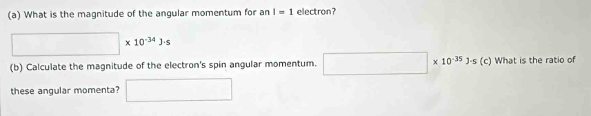 What is the magnitude of the angular momentum for an I=1 electron?
□ * 10^(-34)J· s
(b) Calculate the magnitude of the electron’s spin angular momentum. □ * 10^(-35)J· s (c) What is the ratio of 
these angular momenta? □