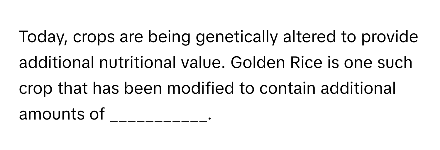 Today, crops are being genetically altered to provide additional nutritional value. Golden Rice is one such crop that has been modified to contain additional amounts of ___________.