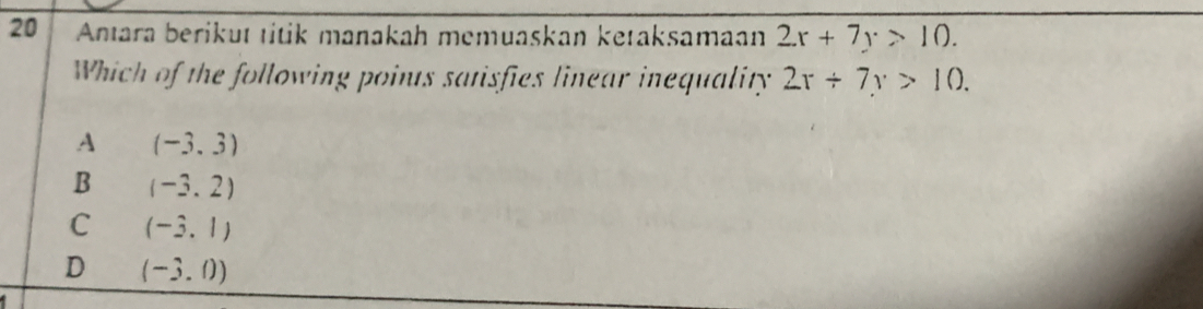 Antara berikut titik manakah memuaskan ketaksamaan 2x+7y>10. 
Which of the following points satisfies linear inequality 2r/ 7v>10.
A (-3.3)
B (-3.2)
C (-3.1)
D (-3.0)
1