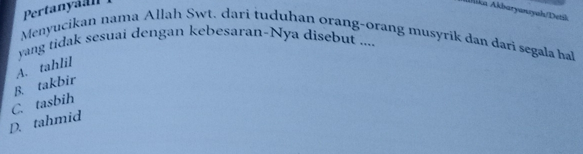 Pertanyaan
İika Akbaryansyah/Detík
Menyucikan nama Allah Swt. dari tuduhan orang-orang musyrik dan dari segala hall
yang tidak sesuai dengan kebesaran-Nya disebut ....
A. tahlil
B. takbir
C. tasbih
D. tahmid