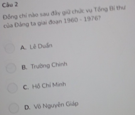 Đồng chí nào sau đây giữ chức vụ Tổng Bí thư
của Đảng ta giai đoạn 1960-1976
A. Lê Duần
B. Trường Chinh
C. Hồ Chí Minh
D. Võ Nguyên Giáp