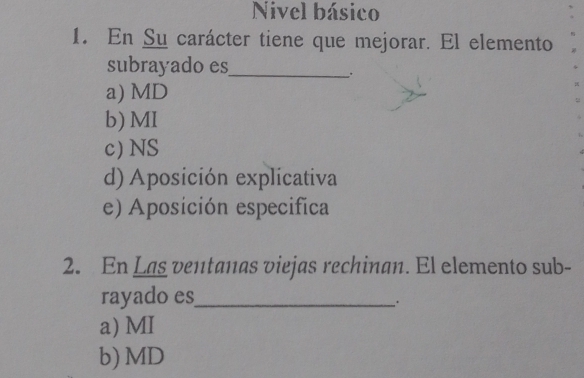 Nivel básico
1. En Su carácter tiene que mejorar. El elemento
subrayado es_
.
a) MD
b) MI
c) NS
d) Aposición explicativa
e) Aposición especifica
2. En Las ventanas viejas rechinan. El elemento sub-
rayado es_
.
a) MI
b)MD