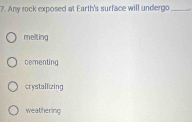 Any rock exposed at Earth's surface will undergo_
melting
cementing
crystallizing
weathering