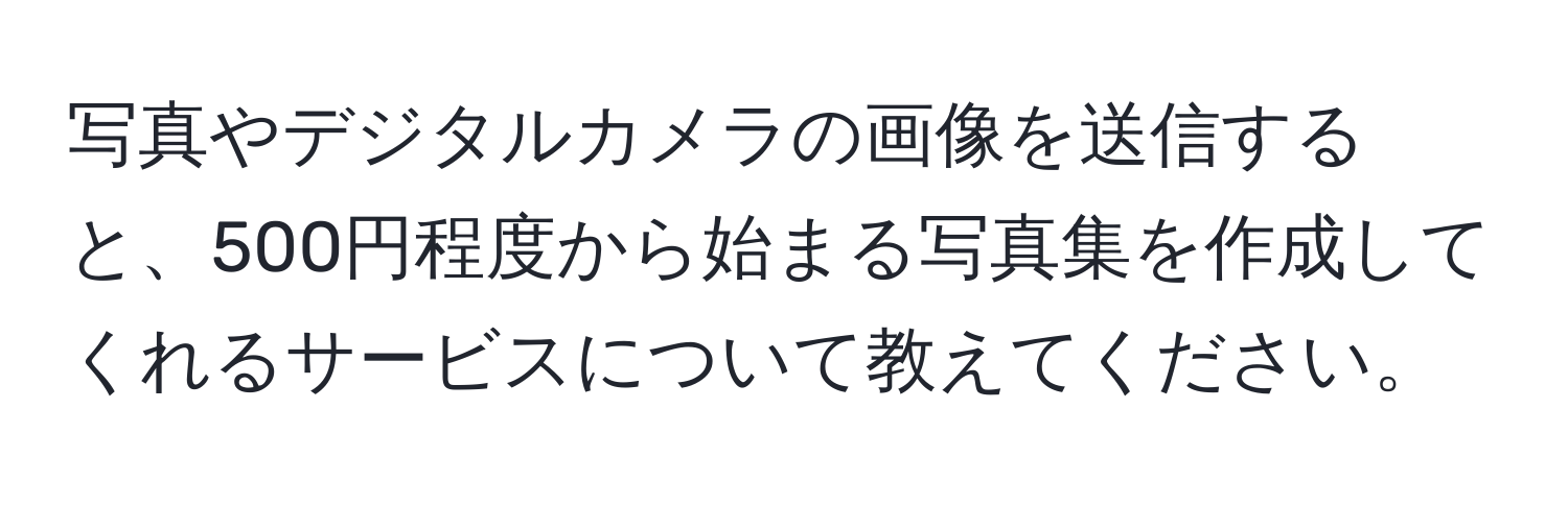 写真やデジタルカメラの画像を送信すると、500円程度から始まる写真集を作成してくれるサービスについて教えてください。