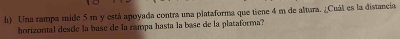 Una rampa mide 5 m y está apoyada contra una plataforma que tiene 4 m de altura. ¿Cuál es la distancia 
horizontal desde la base de la rampa hasta la base de la plataforma?