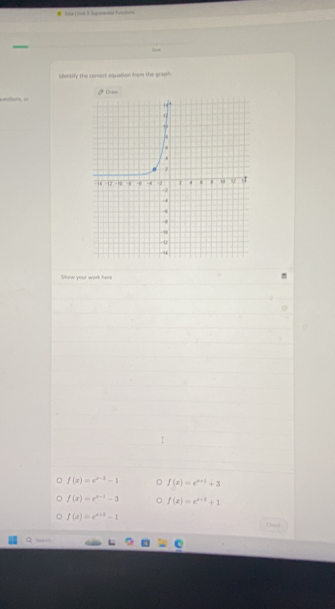 ： Edia ( Unit 3: Exponential Functions 
Gnet 
ldentify the correct equation from the graph 
D Draw 
juestions, or 
Show your work here
f(x)=e^(x-3)-1 f(x)=e^(x+1)+3
f(x)=e^(x-1)-3 f(x)=e^(x+3)+1
f(x)=e^(x+3)-1 Cherk 
a Search