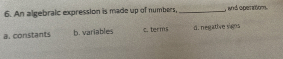 An algebraic expression is made up of numbers, _, and operations.
a. constants b. variables c. terms d. negative signs