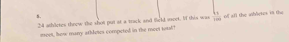 24 athletes threw the shot put at a track and field meet. If this was  65/100  of all the athletes in the 
meet, how many athletes competed in the meet total?