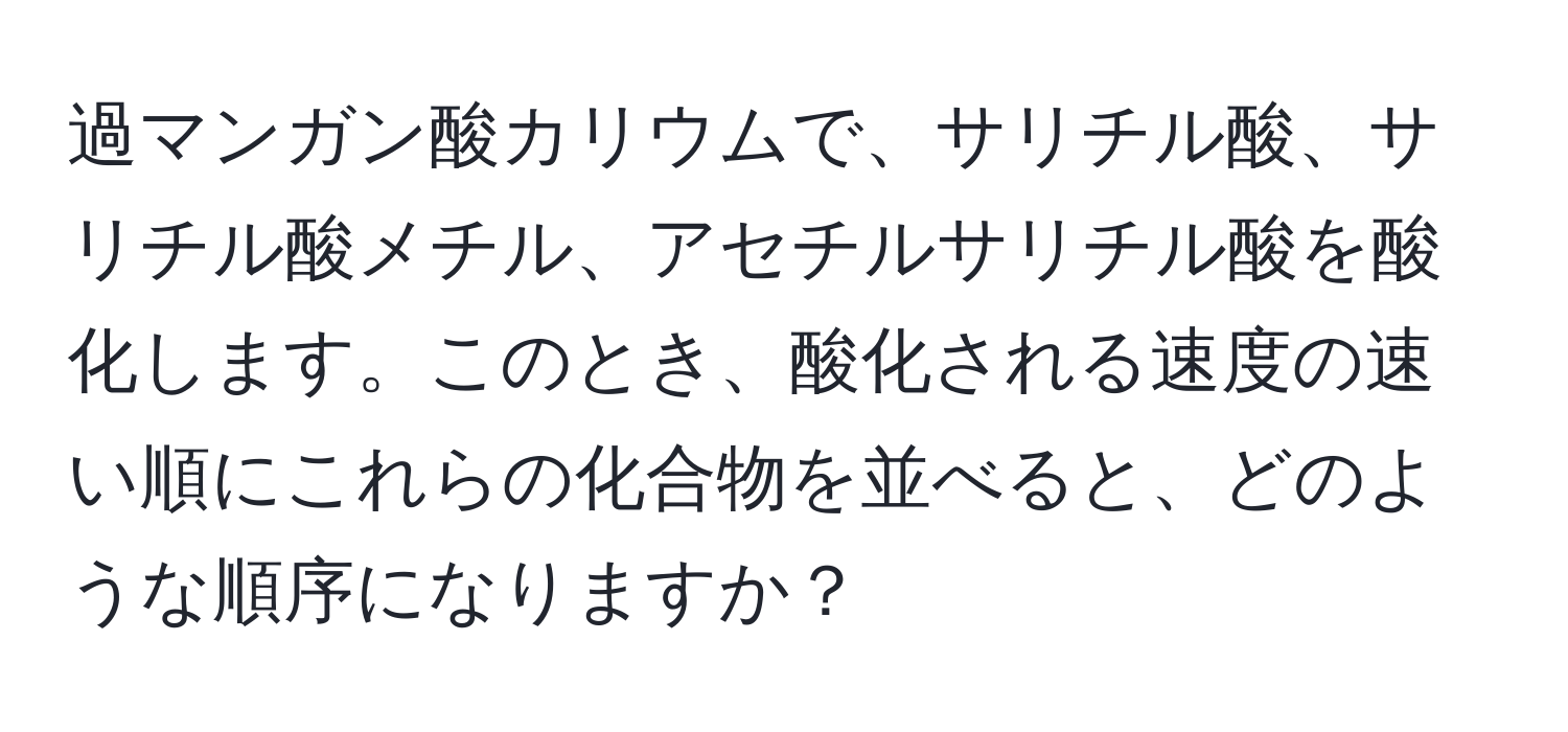 過マンガン酸カリウムで、サリチル酸、サリチル酸メチル、アセチルサリチル酸を酸化します。このとき、酸化される速度の速い順にこれらの化合物を並べると、どのような順序になりますか？