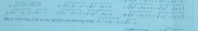 -3x+1=sqrt(x)+2x-3
sqrt(x^2+3)=sqrt(2x+6) h sqrt(3+2x-x^2)=sqrt(x^2-4x+3) i. sqrt(3x^2+6x+3)=sqrt(2x^2-5x+3)
h sqrt(2x^2-3x-5)=sqrt(x^2-7) 1sqrt(3x^2-6x+1)=sqrt(-2x^2-9x+1) m sqrt(x^2-3x+2)=sqrt(-x^2-2x+2)
Bài 2. Tĩnh tông 5 tất cá các nghiệm của phương trình sqrt(x^2+3x-2)=sqrt(1-x).