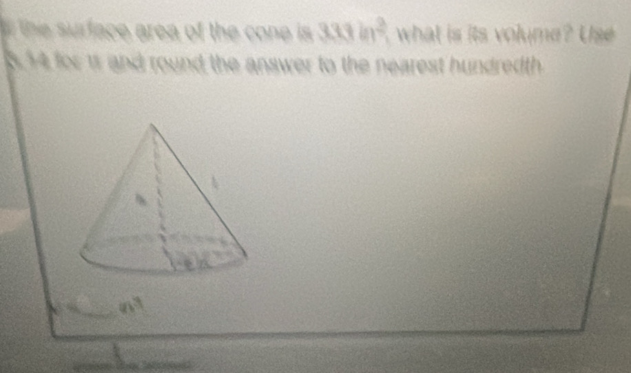 the surface area of the cone is. 333km^2, what is its volume? Use
334 for is and round the answer to the nearest hundredth .
n^3