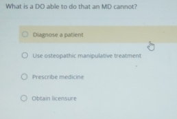 What is a DO able to do that an MD cannot?
Diagnose a patient
Use osteopathic manipulative treatment
Prescribe medicine
Obtain licensure