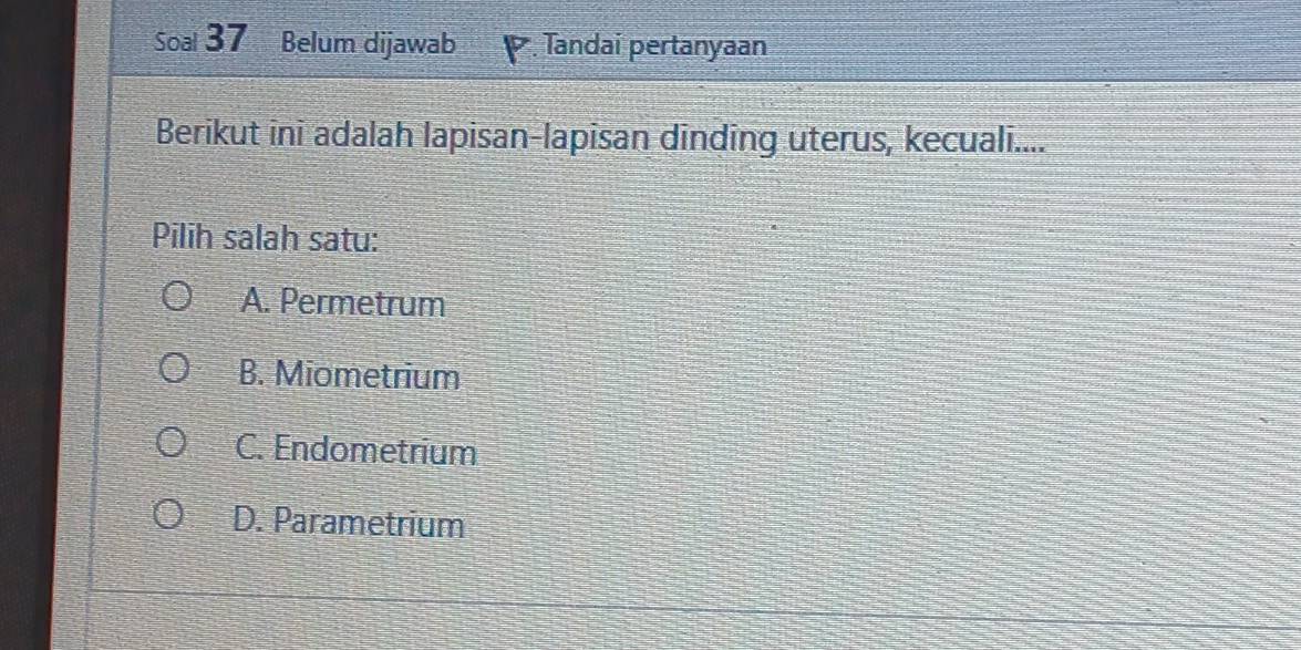 Soal 37 Belum dijawab Tandai pertanyaan
Berikut ini adalah lapisan-lapisan dinding uterus, kecuali....
Pilih salah satu:
A. Permetrum
B. Miometrium
C. Endometrium
D. Parametrium