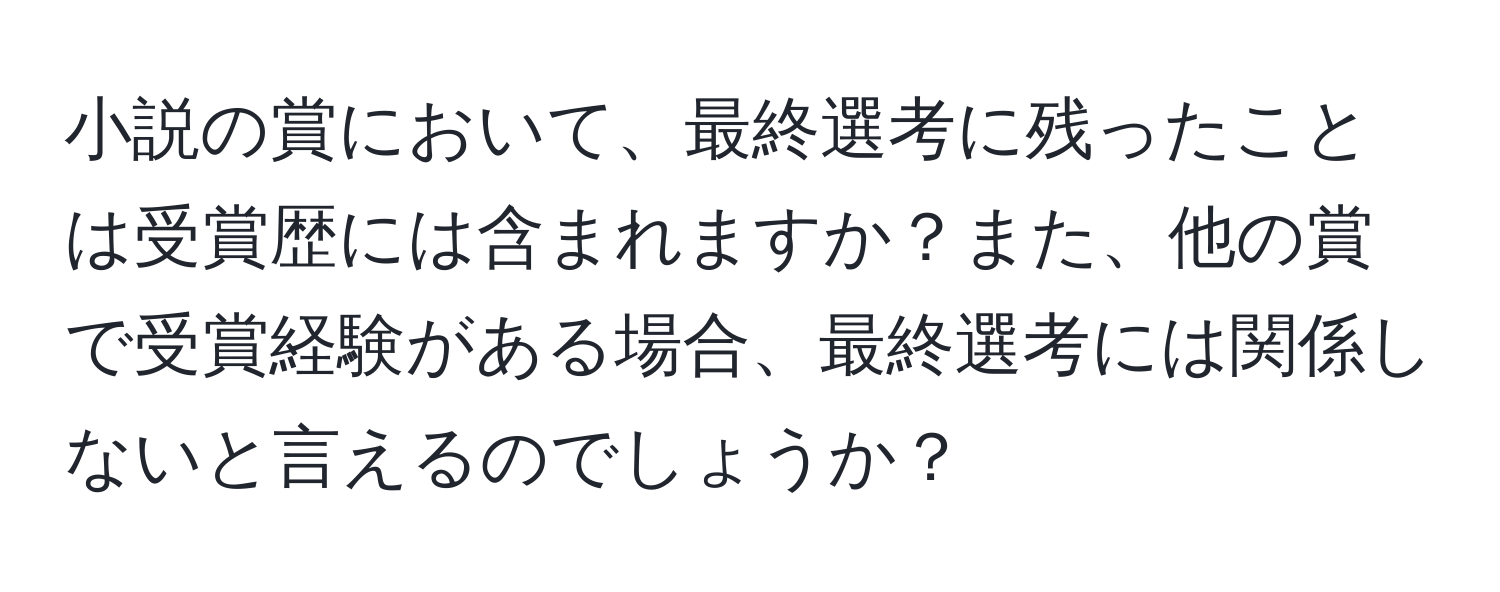 小説の賞において、最終選考に残ったことは受賞歴には含まれますか？また、他の賞で受賞経験がある場合、最終選考には関係しないと言えるのでしょうか？