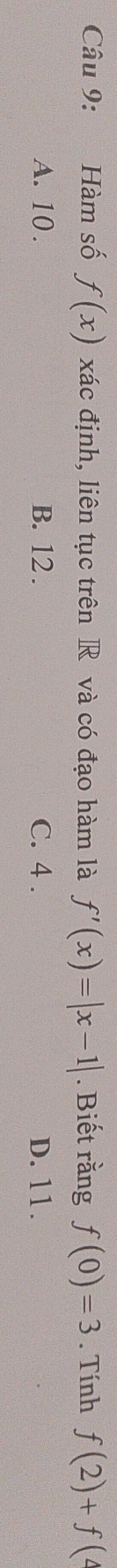 Hàm số f(x) xác định, liên tục trên R và có đạo hàm là f'(x)=|x-1|. Biết rằng f(0)=3. Tính f(2)+f(4
A. 10. B. 12. C. 4. D. 11.