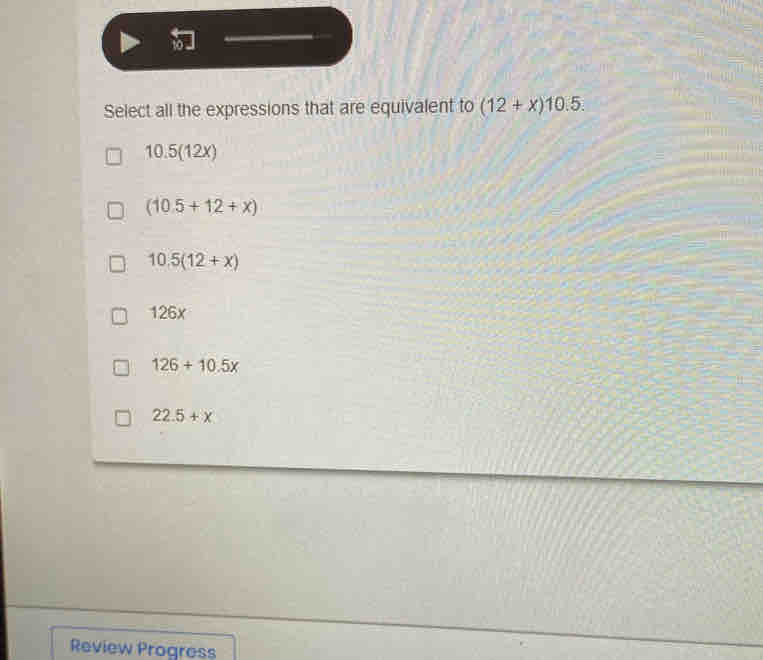 Select all the expressions that are equivalent to (12+x)10.5.
10.5(12x)
(10.5+12+x)
10.5(12+x)
126x
126+10.5x
22.5+x
Review Progress