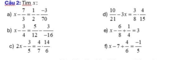 Tìm x : 
a) x- 7/3 = 1/2 - (-3)/70   10/21 -3x= 3/8 ·  4/15 
d) 
b) x- 3/4 = 5/12 - 3/-16  x- 6/8 + 1/4 =3
e) 
c) 2x- 3/5 = 4/7 ·  14/6  x-7+ 4/6 = (-1)/5 
1)