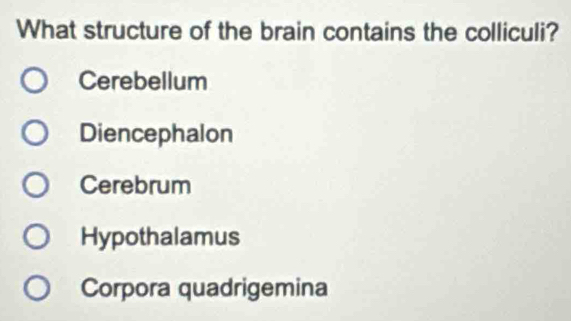 What structure of the brain contains the colliculi?
Cerebellum
Diencephalon
Cerebrum
Hypothalamus
Corpora quadrigemina