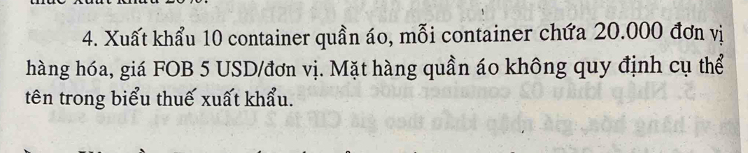 Xuất khẩu 10 container quần áo, mỗi container chứa 20.000 đơn vị 
hàng hóa, giá FOB 5 USD /đơn vị. Mặt hàng quần áo không quy định cụ thể 
tên trong biểu thuế xuất khẩu.