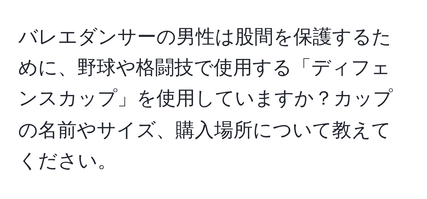 バレエダンサーの男性は股間を保護するために、野球や格闘技で使用する「ディフェンスカップ」を使用していますか？カップの名前やサイズ、購入場所について教えてください。