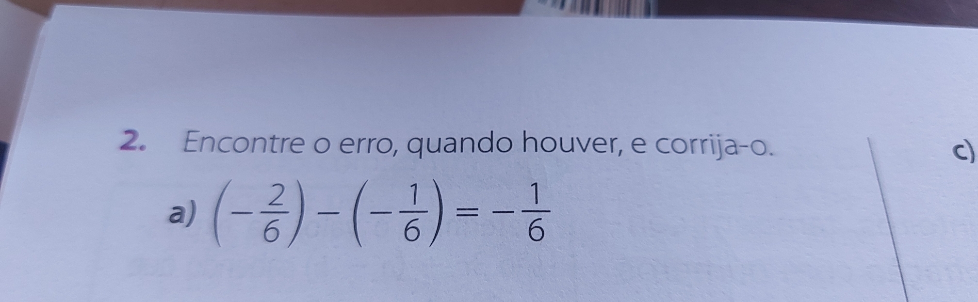 Encontre o erro, quando houver, e corrija-o.
c)
a) (- 2/6 )-(- 1/6 )=- 1/6 