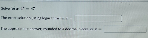 Solve for x : 4^x=47
The exact solution (using logarithms) is: x=□
The approximate answer, rounded to 4 decimal places, is: x=□