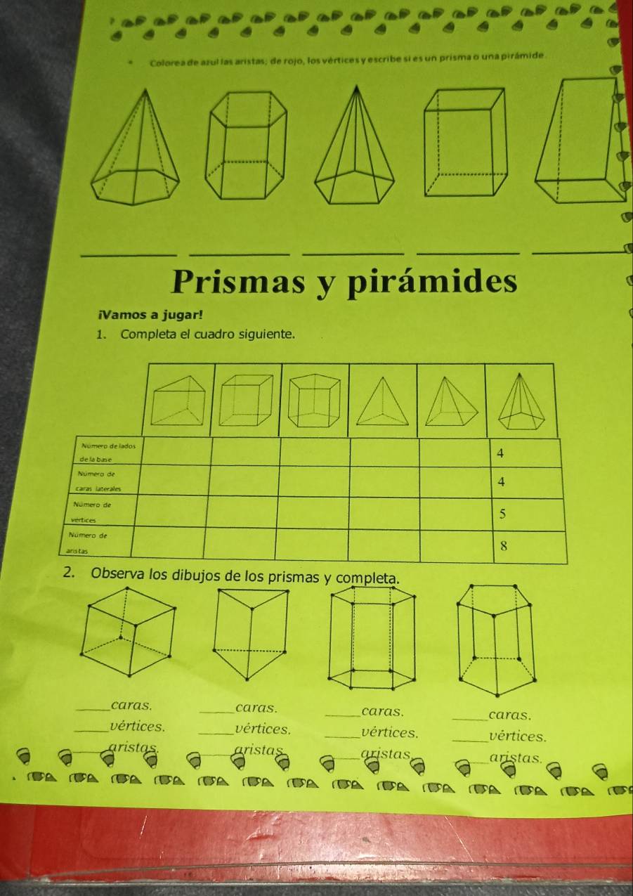 cs; de rojo, los vértics cribe si es un prisma o una pirámide 
__ 
_ 
_ 
_ 
Prismas y pirámides 
iVamos a jugar! 
1. Completa el cuadro siguiente. 
Número de lados 
de la bane 
4 
Númera de 
caras laterales 
4 
Número de 
vértices 
5 
Número de 
ans tas 
8 
2. Observa los dibujos de los prisma 
_caras. _caras. _caras. 
_caras. 
_vértices. _vértices. _vértices. _vértices. 
aristas aristas _aristas _aristas.