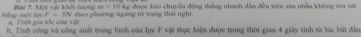 Một vật khối lượng m=10kg g được kéo chuyển động thắng nhanh dần đều trên sản nhẫn không ma sát 
bảng một lực F=5N theo phương ngang từ trạng thái nghi. 
a. Tính gia tốc của vật 
b. Tính công và công suất trung bình của lực F vật thực hiện được trong thời gian 4 giây tính từ lúc bắt đầu