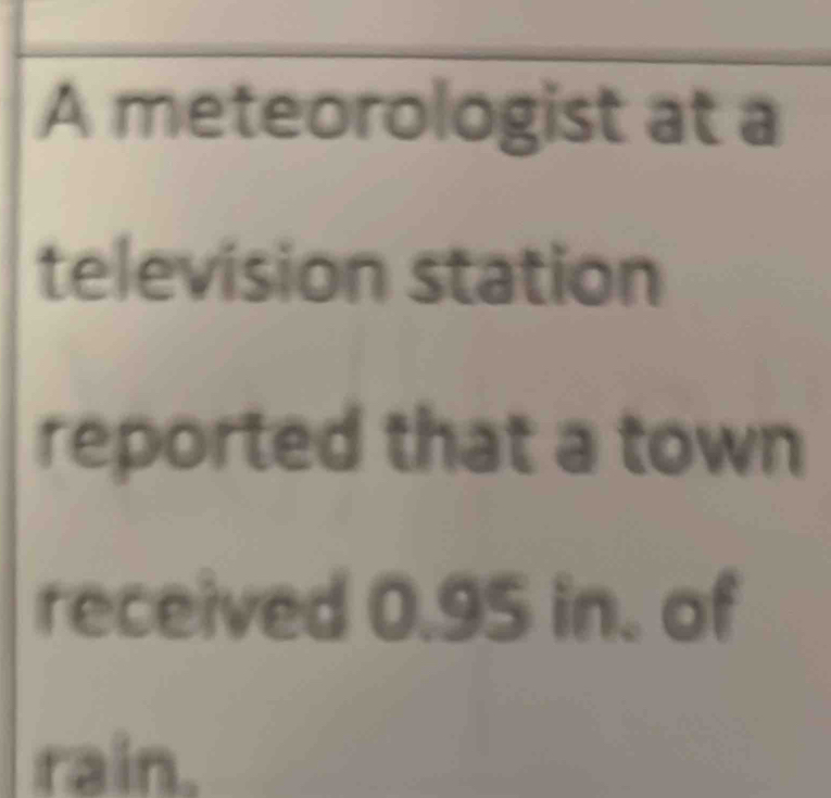 A meteorologist at a 
television station 
reported that a town 
received 0.95 in. of 
rain.