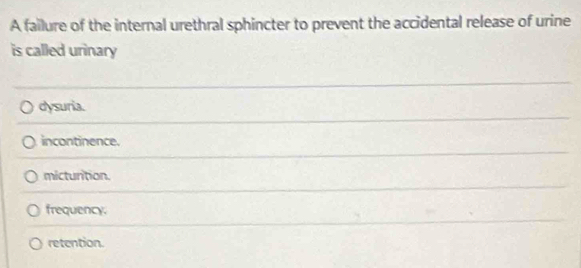 A failure of the internal urethral sphincter to prevent the accidental release of urine
is called urinary
dysuria.
incontinence.
mictunition.
frequency.
retention.